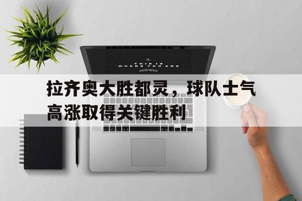 拉齐奥大胜都灵，球队士气高涨取得关键胜利