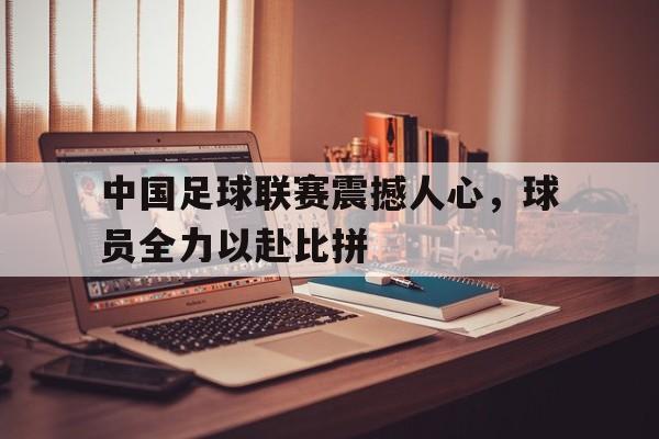 中国足球联赛震撼人心，球员全力以赴比拼