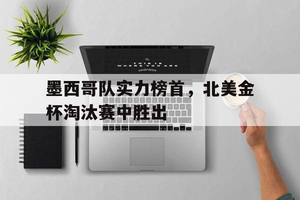 墨西哥队实力榜首，北美金杯淘汰赛中胜出