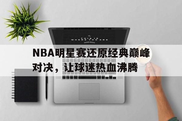 NBA明星赛还原经典巅峰对决，让球迷热血沸腾